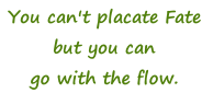 You can't placate Fate but you can go with the flow.